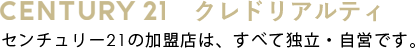 CENTURY21 クレドリアルティ センチュリー21の加盟店は、すべて独立・自営です。